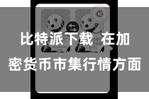 比特派下载  在加密货币市集行情方面